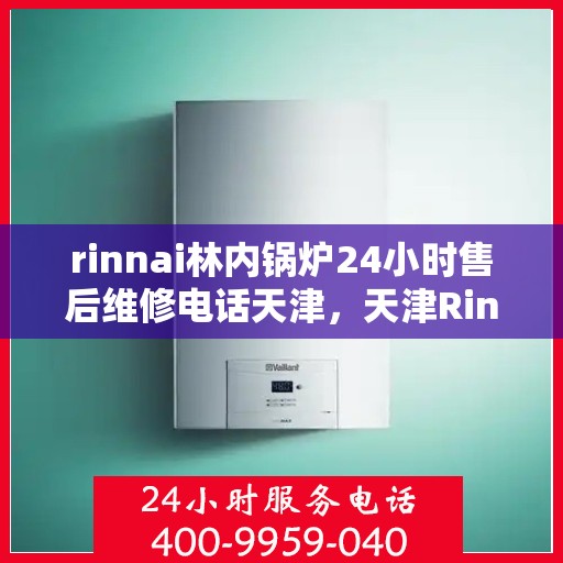 rinnai林内锅炉24小时售后维修电话天津，天津Rinnai林内锅炉全天候售后维修服务热线