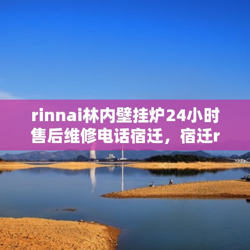 rinnai林内壁挂炉24小时售后维修电话宿迁，宿迁rinnai林内壁挂炉全天候售后维修服务热线公布