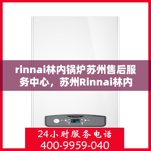 rinnai林内锅炉苏州售后服务中心，苏州Rinnai林内锅炉专业售后服务中心，品质服务的守护者