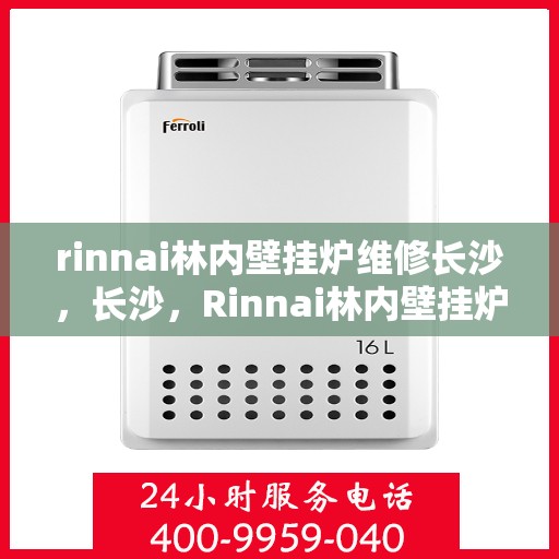 rinnai林内壁挂炉维修长沙，长沙，Rinnai林内壁挂炉专业维修服务