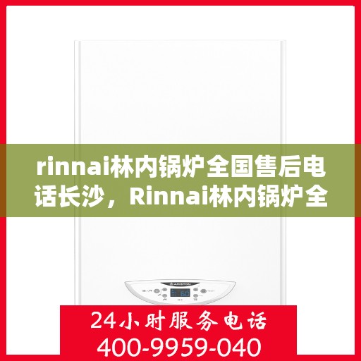rinnai林内锅炉全国售后电话长沙，Rinnai林内锅炉全国售后电话在长沙，专业、高效的售后服务