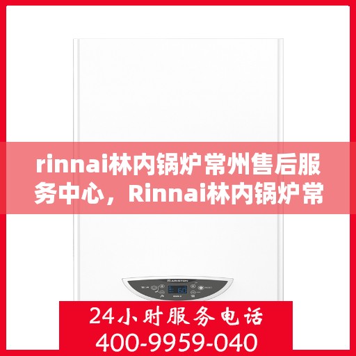 rinnai林内锅炉常州售后服务中心，Rinnai林内锅炉常州售后中心，专业维修，贴心服务