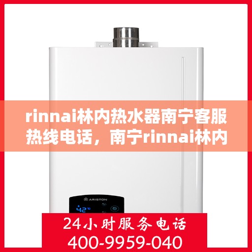 rinnai林内热水器南宁客服热线电话，南宁rinnai林内热水器客服热线电话及售后维修服务指南