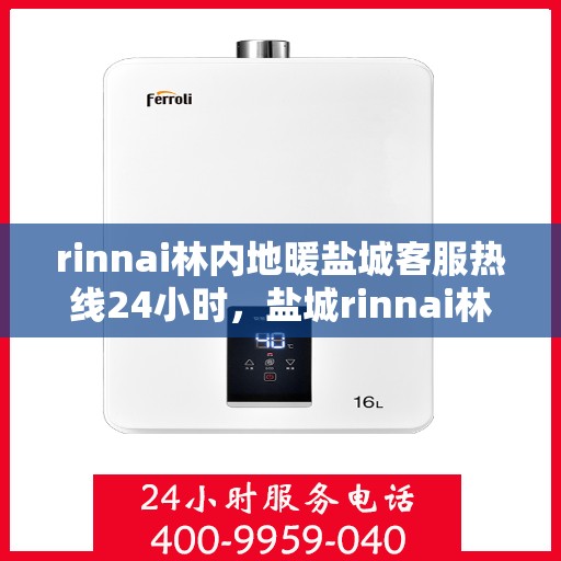 rinnai林内地暖盐城客服热线24小时，盐城rinnai林内地暖全天候客服热线，贴心服务不打烊
