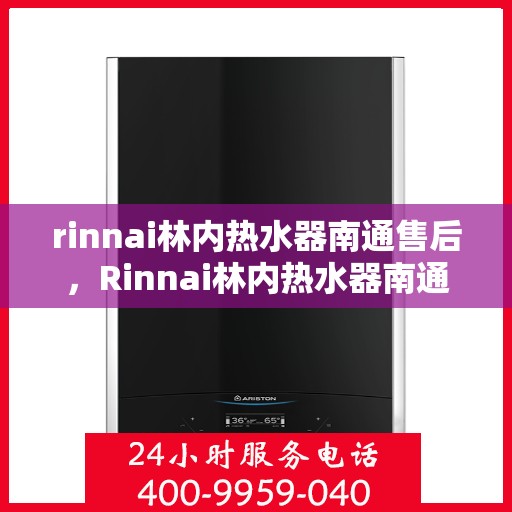 rinnai林内热水器南通售后，Rinnai林内热水器南通专业售后服务，品质保障，温暖您的生活