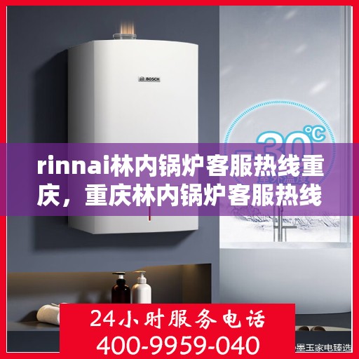 rinnai林内锅炉客服热线重庆，重庆林内锅炉客服热线，专业解答您的疑问
