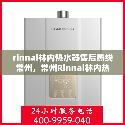 rinnai林内热水器售后热线常州，常州Rinnai林内热水器售后热线及服务指南