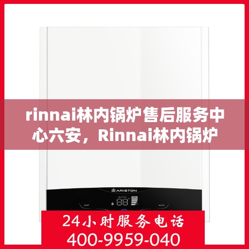 rinnai林内锅炉售后服务中心六安，Rinnai林内锅炉六安售后服务中心，专业维修，贴心服务