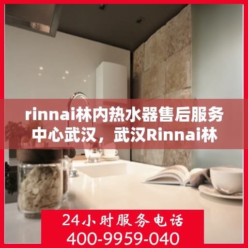 rinnai林内热水器售后服务中心武汉，武汉Rinnai林内热水器售后服务中心，专业维修，贴心服务