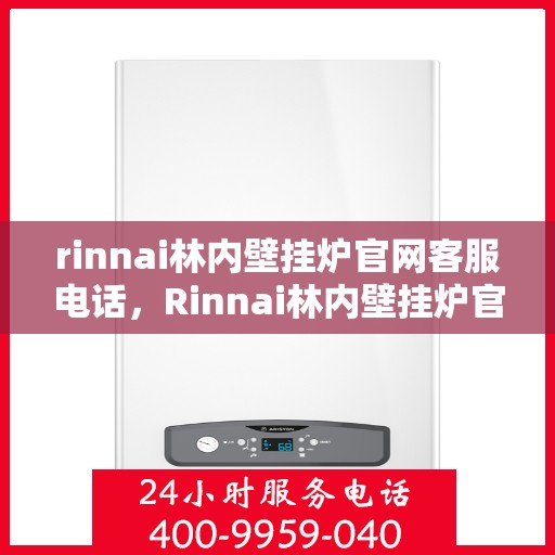 rinnai林内壁挂炉官网客服电话，Rinnai林内壁挂炉官方客服热线及售后服务电话