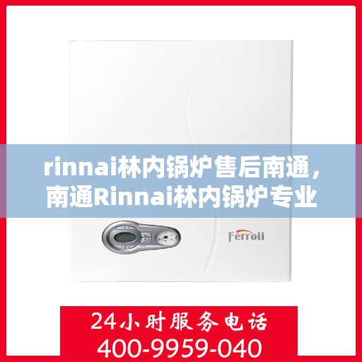 rinnai林内锅炉售后南通，南通Rinnai林内锅炉专业售后服务指南