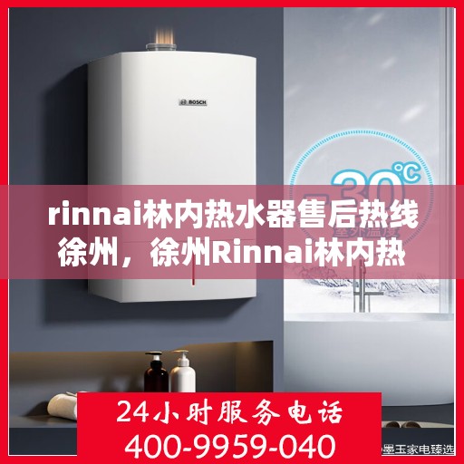 rinnai林内热水器售后热线徐州，徐州Rinnai林内热水器售后热线及服务一览