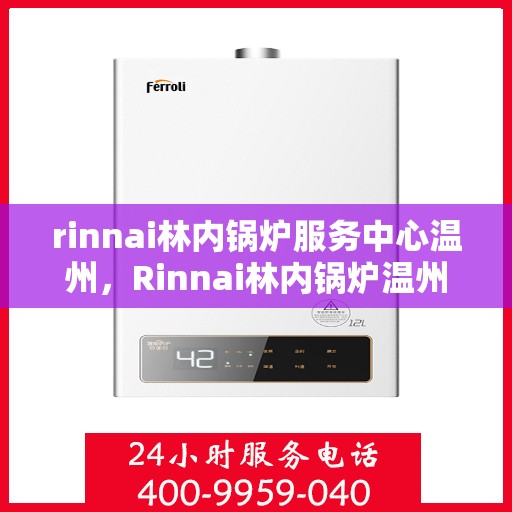 rinnai林内锅炉服务中心温州，Rinnai林内锅炉温州服务中心，专业维修与保养，温暖您的生活