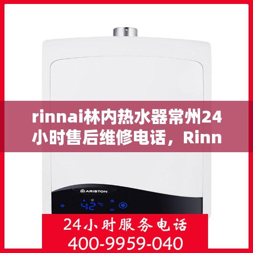 rinnai林内热水器常州24小时售后维修电话，Rinnai林内热水器常州全天候售后维修服务热线