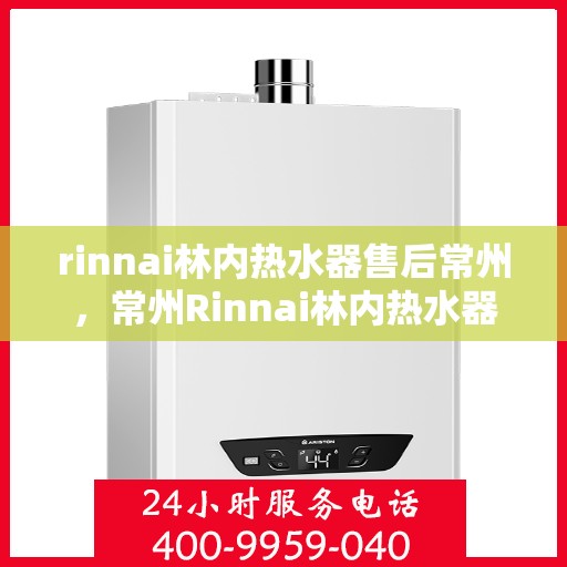 rinnai林内热水器售后常州，常州Rinnai林内热水器专业售后服务指南