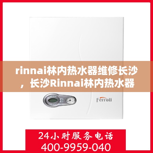 rinnai林内热水器维修长沙，长沙Rinnai林内热水器专业维修服务