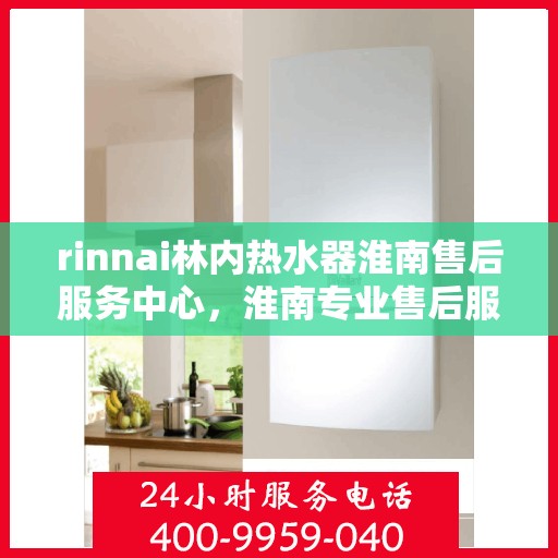 rinnai林内热水器淮南售后服务中心，淮南专业售后服务中心，Rinnai林内热水器维修与保障