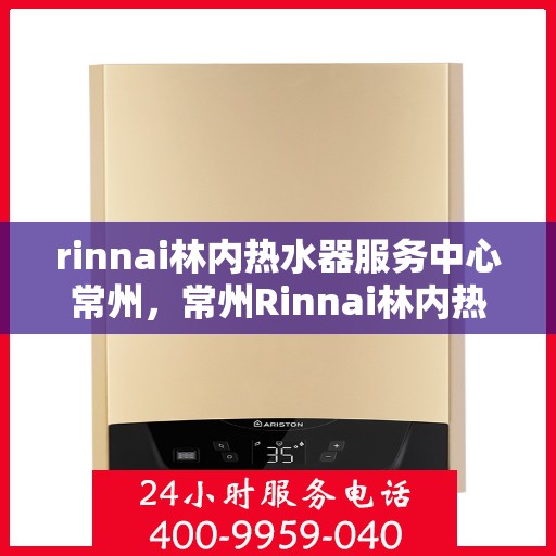 rinnai林内热水器服务中心常州，常州Rinnai林内热水器专业服务中心，品质维修与保养之选