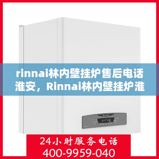rinnai林内壁挂炉售后电话淮安，Rinnai林内壁挂炉淮安售后电话及维修服务全攻略