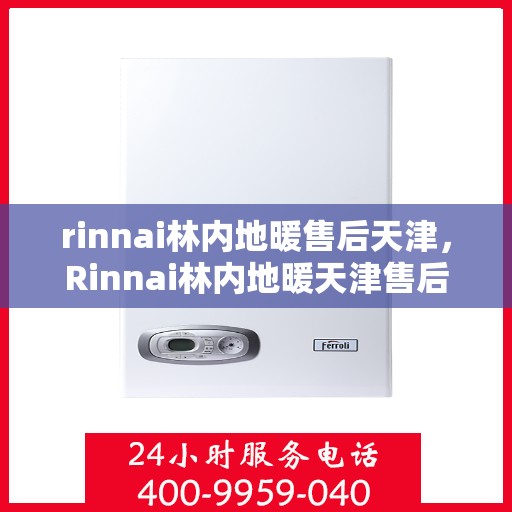 rinnai林内地暖售后天津，Rinnai林内地暖天津售后服务中心，专业团队，温暖您的生活