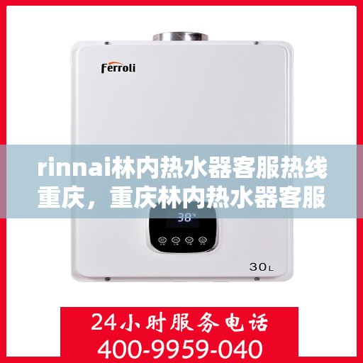 rinnai林内热水器客服热线重庆，重庆林内热水器客服热线详解，解决您的使用疑难