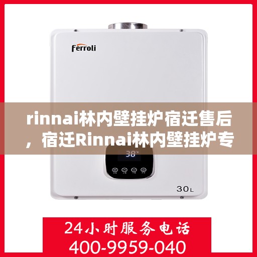 rinnai林内壁挂炉宿迁售后，宿迁Rinnai林内壁挂炉专业售后服务团队，贴心保障您的温暖生活