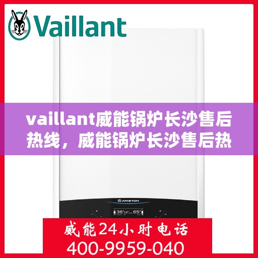 vaillant威能锅炉长沙售后热线，威能锅炉长沙售后热线——专业维修与服务质量保障