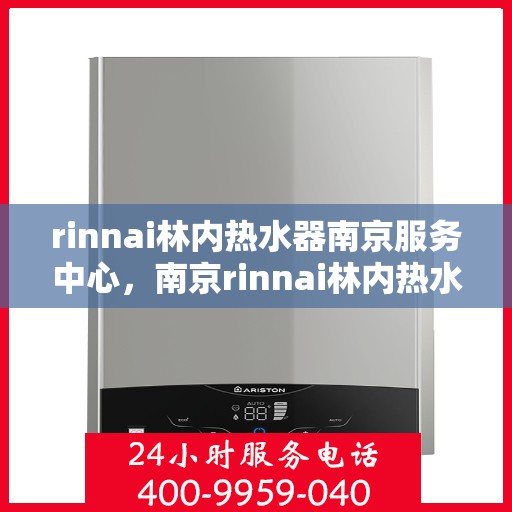rinnai林内热水器南京服务中心，南京rinnai林内热水器专业服务中心，高效维修与保养解决方案