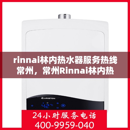rinnai林内热水器服务热线常州，常州Rinnai林内热水器服务热线专业维修与支持