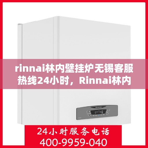 rinnai林内壁挂炉无锡客服热线24小时，Rinnai林内壁挂炉无锡客服热线全天候服务，温暖您的生活