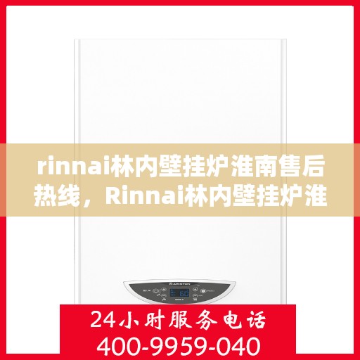 rinnai林内壁挂炉淮南售后热线，Rinnai林内壁挂炉淮南专业售后热线及服务一览