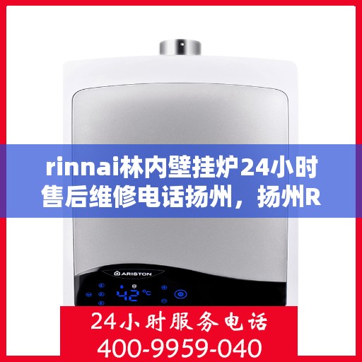 rinnai林内壁挂炉24小时售后维修电话扬州，扬州Rinnai林内壁挂炉全天候售后维修服务热线