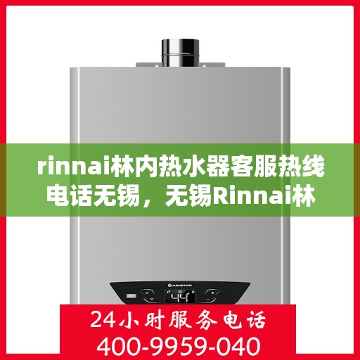 rinnai林内热水器客服热线电话无锡，无锡Rinnai林内热水器客服热线电话及维修服务指南