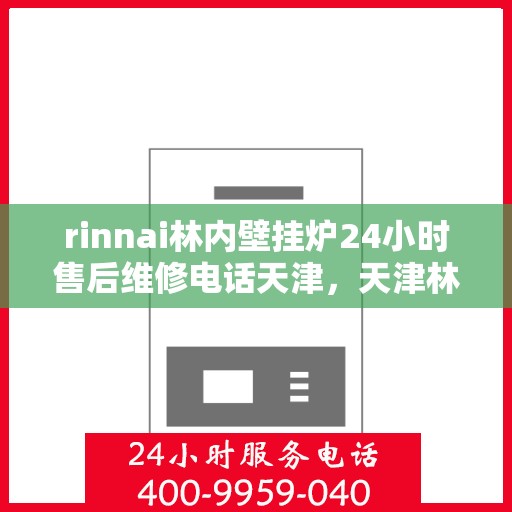 rinnai林内壁挂炉24小时售后维修电话天津，天津林内壁挂炉全天候售后维修服务热线及解决方案