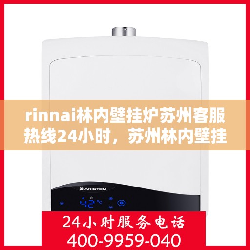 rinnai林内壁挂炉苏州客服热线24小时，苏州林内壁挂炉全天候客服热线，专业解答您的每一个疑问