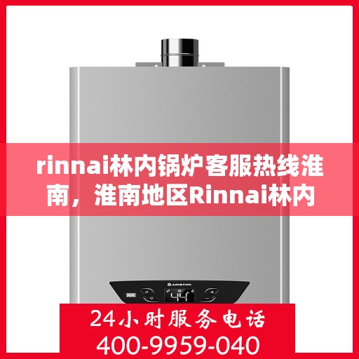 rinnai林内锅炉客服热线淮南，淮南地区Rinnai林内锅炉客服热线全攻略