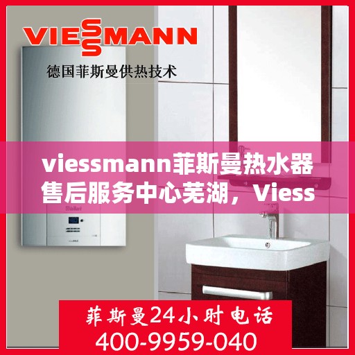 viessmann菲斯曼热水器售后服务中心芜湖，Viessmann菲斯曼热水器芜湖售后服务中心，专业维修，贴心服务