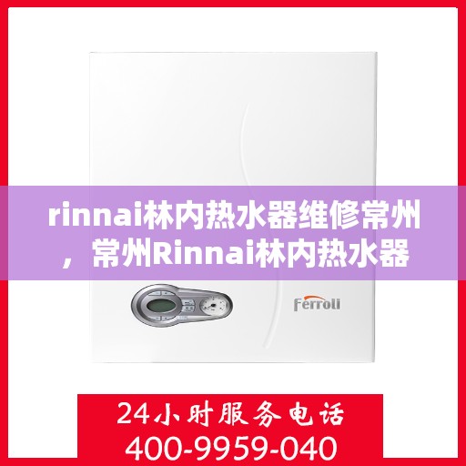 rinnai林内热水器维修常州，常州Rinnai林内热水器专业维修服务