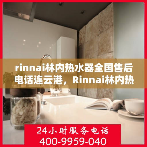 rinnai林内热水器全国售后电话连云港，Rinnai林内热水器连云港售后热线，全国服务电话一览