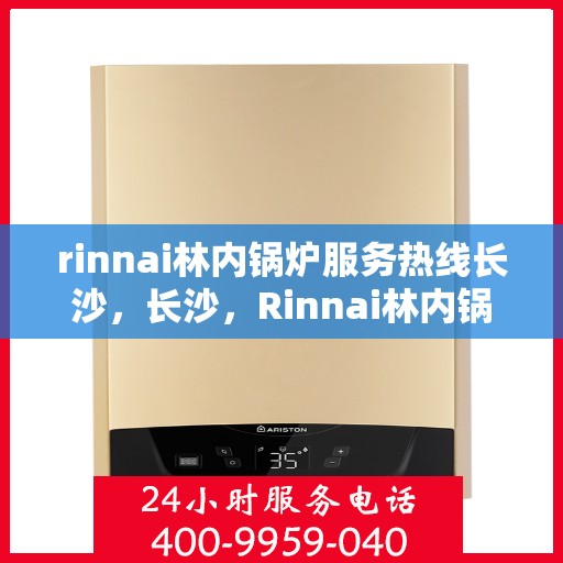 rinnai林内锅炉服务热线长沙，长沙，Rinnai林内锅炉服务热线专业支持，高效解决您的锅炉问题