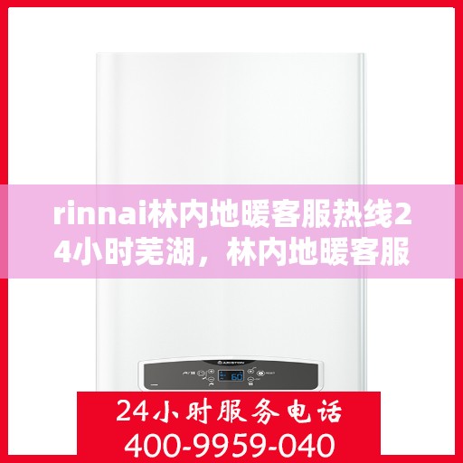 rinnai林内地暖客服热线24小时芜湖，林内地暖客服热线全天候服务芜湖，专业解答您的疑问