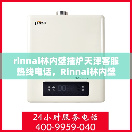 rinnai林内壁挂炉天津客服热线电话，Rinnai林内壁挂炉天津客服热线全攻略，专业解答，贴心服务