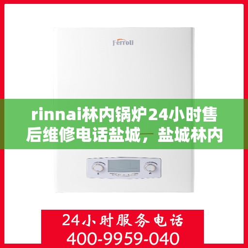 rinnai林内锅炉24小时售后维修电话盐城，盐城林内锅炉全天候售后维修服务热线电话公布