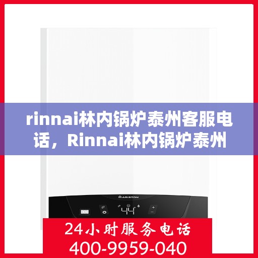 rinnai林内锅炉泰州客服电话，Rinnai林内锅炉泰州客服热线及咨询电话号码全解析