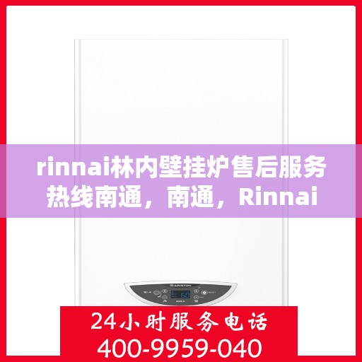 rinnai林内壁挂炉售后服务热线南通，南通，Rinnai林内壁挂炉售后服务热线全面解析
