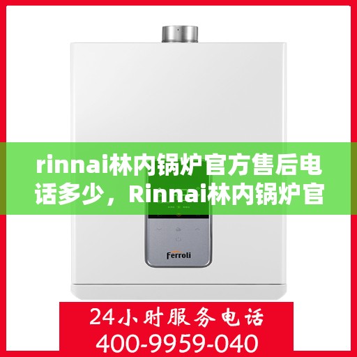 rinnai林内锅炉官方售后电话多少，Rinnai林内锅炉官方售后电话及维修服务指南