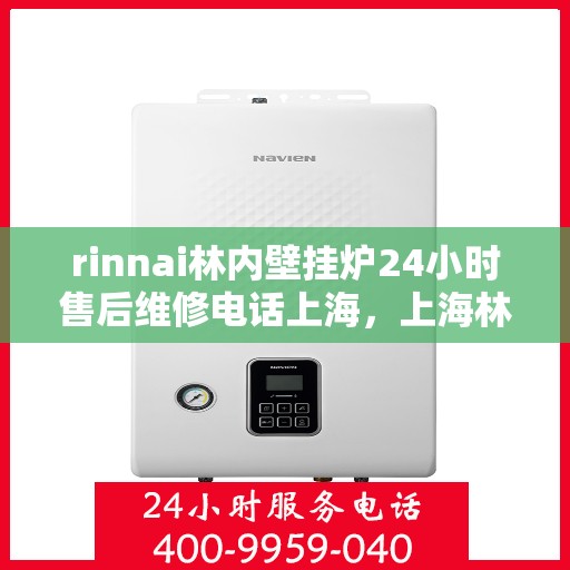 rinnai林内壁挂炉24小时售后维修电话上海，上海林内壁挂炉全天候售后维修服务热线，专业解决您的使用难题
