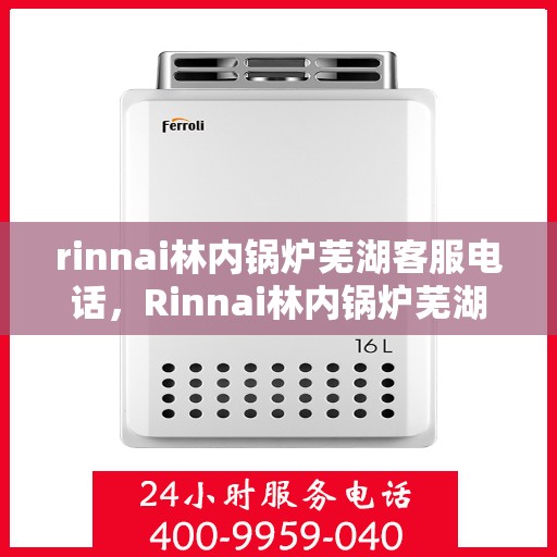 rinnai林内锅炉芜湖客服电话，Rinnai林内锅炉芜湖客服热线及咨询服务中心