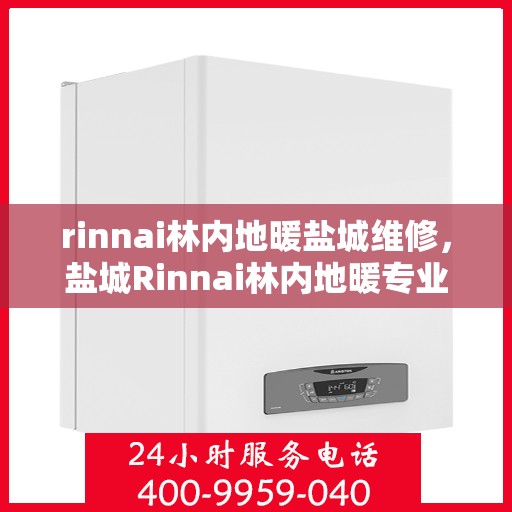 rinnai林内地暖盐城维修，盐城Rinnai林内地暖专业维修服务