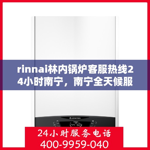 rinnai林内锅炉客服热线24小时南宁，南宁全天候服务，Rinnai林内锅炉客服热线24小时在线为您解答疑问